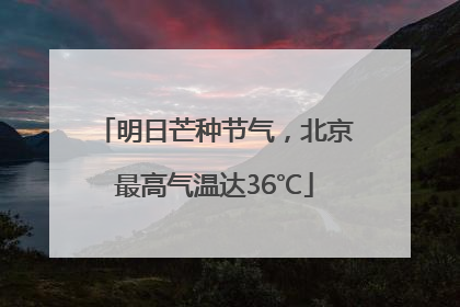 明日芒种节气，北京最高气温达36℃