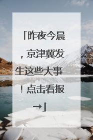昨夜今晨，京津冀发生这些大事！点击看报→