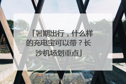 暑期出行，什么样的充电宝可以带？长沙机场划重点
