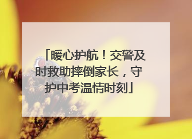暖心护航！交警及时救助摔倒家长，守护中考温情时刻