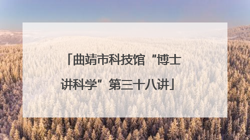 曲靖市科技馆“博士讲科学”第三十八讲