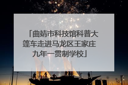 曲靖市科技馆科普大篷车走进马龙区王家庄九年一贯制学校
