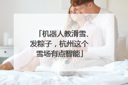 机器人教滑雪、发粽子，杭州这个雪场有点智能