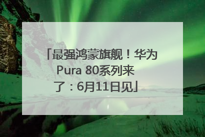 最强鸿蒙旗舰！华为Pura 80系列来了：6月11日见