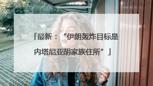 最新：“伊朗轰炸目标是内塔尼亚胡家族住所”