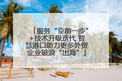 服务“靠前一步”+技术升级迭代 智慧港口助力更多外贸企业破浪“出海”