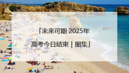 未来可期 2025年高考今日结束｜图集