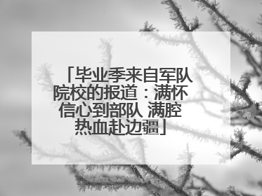 毕业季来自军队院校的报道：满怀信心到部队 满腔热血赴边疆