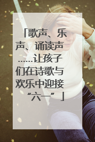 歌声、乐声、诵读声……让孩子们在诗歌与欢乐中迎接“六一”