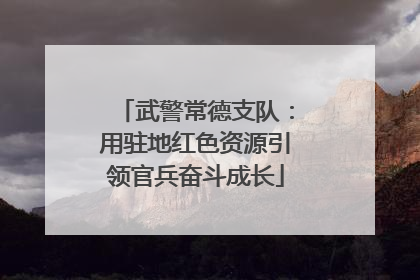 武警常德支队：用驻地红色资源引领官兵奋斗成长