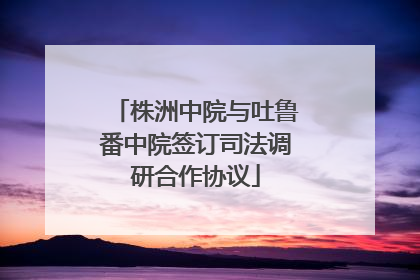 株洲中院与吐鲁番中院签订司法调研合作协议