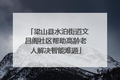 梁山县水泊街道文昌阁社区帮助高龄老人解决智能难题