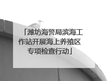潍坊海警局滨海工作站开展海上养殖区专项检查行动
