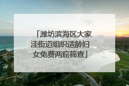 潍坊滨海区大家洼街道组织适龄妇女免费两癌筛查