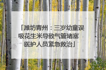 潍坊青州：三岁幼童误吸花生米导致气管堵塞 医护人员紧急救治