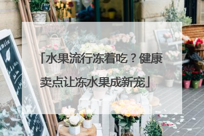 水果流行冻着吃？健康卖点让冻水果成新宠