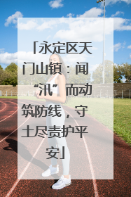 永定区天门山镇：闻“汛”而动筑防线，守土尽责护平安