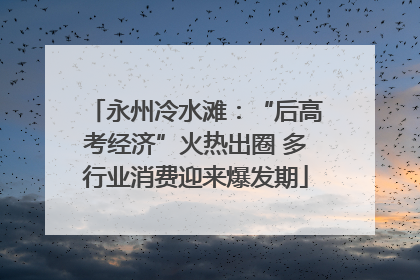 永州冷水滩：“后高考经济”火热出圈 多行业消费迎来爆发期