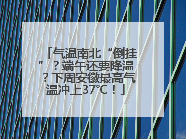 气温南北“倒挂”？端午还要降温？下周安徽最高气温冲上37℃！