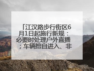 江汉路步行街区6月1日起施行新规：必要时处理户外直播；车辆擅自进入、非机动车任意停放的，依法处理