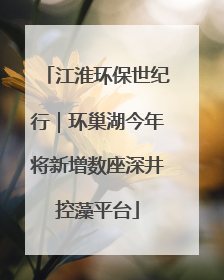 江淮环保世纪行｜环巢湖今年将新增数座深井控藻平台