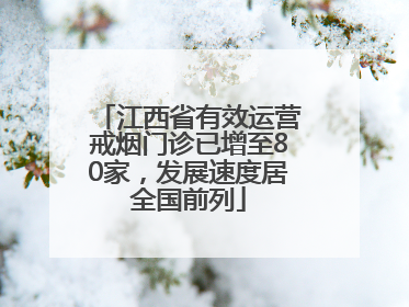 江西省有效运营戒烟门诊已增至80家，发展速度居全国前列