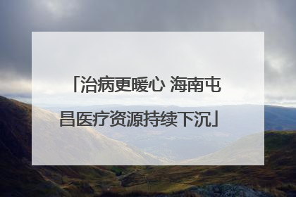 治病更暖心 海南屯昌医疗资源持续下沉