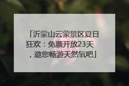 沂蒙山云蒙景区夏日狂欢：免票开放23天，邀您畅游天然氧吧