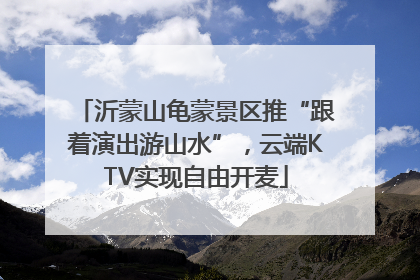 沂蒙山龟蒙景区推“跟着演出游山水”，云端KTV实现自由开麦