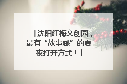 沈阳红梅文创园，最有“故事感”的夏夜打开方式！