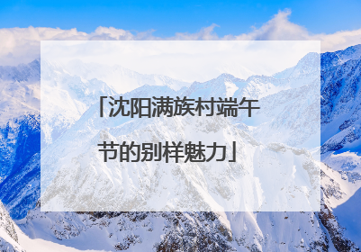 沈阳满族村端午节的别样魅力