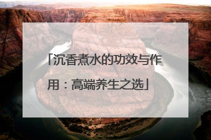 沉香煮水的功效与作用：高端养生之选