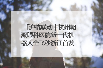 沪杭联动｜杭州朝聚眼科医院新一代机器人全飞秒浙江首发庆典仪式圆满落幕