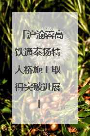 沪渝蓉高铁通泰扬特大桥施工取得突破进展