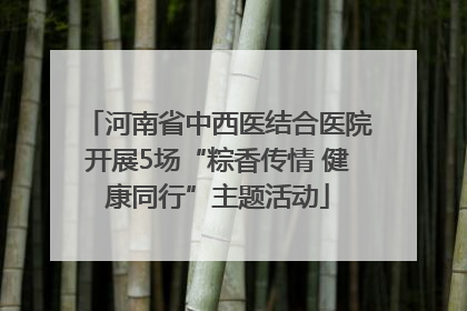 河南省中西医结合医院开展5场“粽香传情 健康同行”主题活动