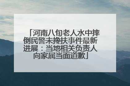 河南八旬老人水中摔倒民警未搀扶事件最新进展：当地相关负责人向家属当面道歉