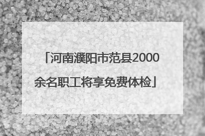 河南濮阳市范县2000余名职工将享免费体检