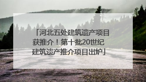 河北五处建筑遗产项目获推介！第十批20世纪建筑遗产推介项目出炉