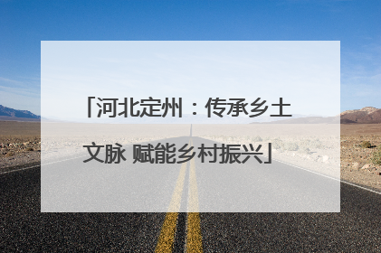 河北定州：传承乡土文脉 赋能乡村振兴