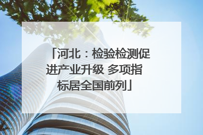 河北：检验检测促进产业升级 多项指标居全国前列