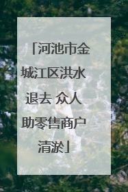 河池市金城江区洪水退去 众人助零售商户清淤