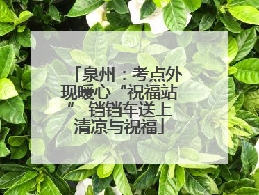 泉州：考点外现暖心“祝福站” 铛铛车送上清凉与祝福