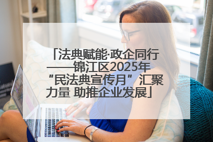 法典赋能·政企同行——锦江区2025年“民法典宣传月”汇聚力量 助推企业发展