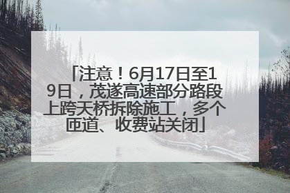注意！6月17日至19日，茂遂高速部分路段上跨天桥拆除施工，多个匝道、收费站关闭