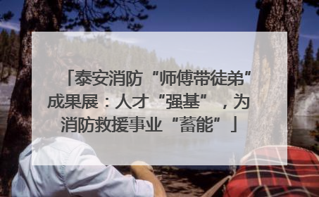 泰安消防“师傅带徒弟”成果展：人才“强基”，为消防救援事业“蓄能”