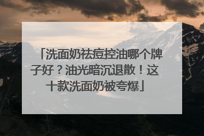 洗面奶祛痘控油哪个牌子好？油光暗沉退散！这十款洗面奶被夸爆