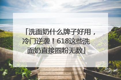 洗面奶什么牌子好用，冷门逆袭！618这些洗面奶直接圈粉无数