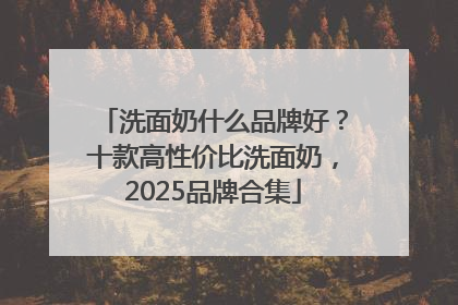 洗面奶什么品牌好？十款高性价比洗面奶，2025品牌合集
