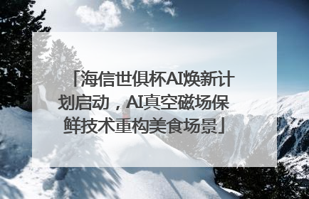 海信世俱杯AI焕新计划启动，AI真空磁场保鲜技术重构美食场景