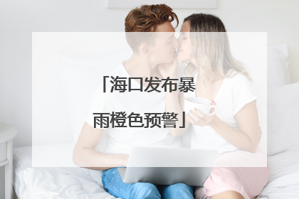 海口发布暴雨橙色预警